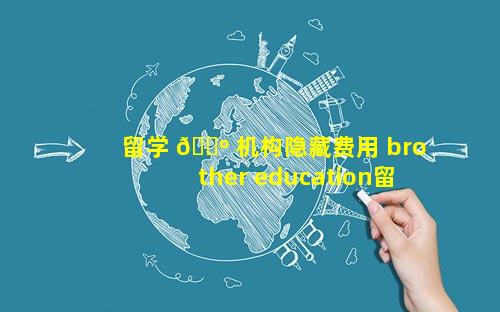 留学 🐺 机构隐藏费用 brother education留学机构费用